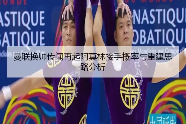 曼联换帅传闻再起阿莫林接手概率与重建思路分析