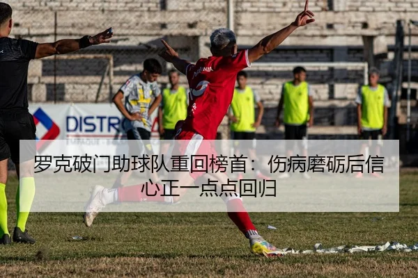 罗克破门助球队重回榜首：伤病磨砺后信心正一点点回归